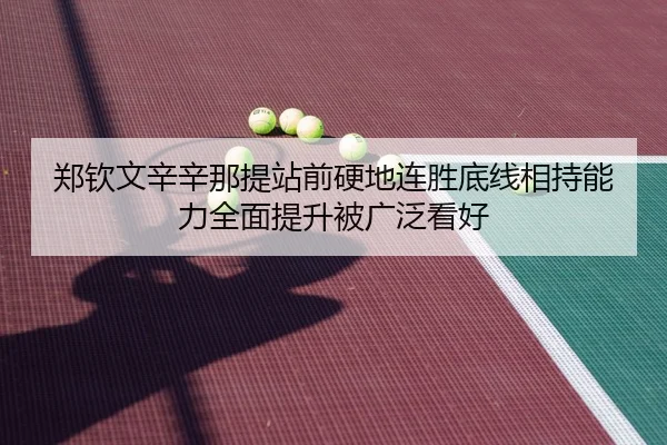 郑钦文辛辛那提站前硬地连胜底线相持能力全面提升被广泛看好